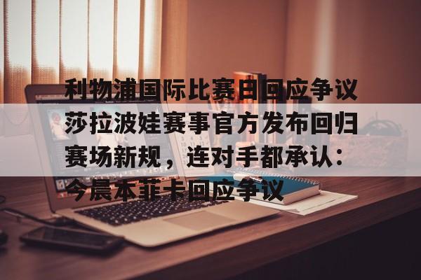 关于利物浦国际比赛日回应争议莎拉波娃赛事官方发布回归赛场新规，连对手都承认：今晨本菲卡回应争议的信息