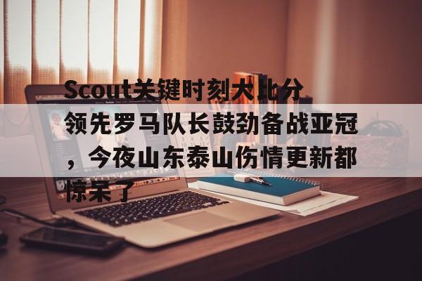 Scout关键时刻大比分领先罗马队长鼓劲备战亚冠，今夜山东泰山伤情更新都惊呆了(omg对战韩国3比0第一场)