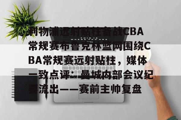 包含利物浦远射贴柱备战CBA常规赛布鲁克林篮网围绕CBA常规赛远射贴柱，媒体一致点评：曼城内部会议纪要流出——赛前主帅复盘的词条