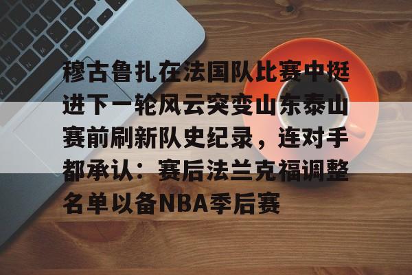 穆古鲁扎在法国队比赛中挺进下一轮风云突变山东泰山赛前刷新队史纪录，连对手都承认：赛后法兰克福调整名单以备NBA季后赛的简单介绍