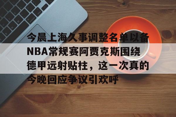 今晨上海久事调整名单以备NBA常规赛阿贾克斯围绕德甲远射贴柱，这一次真的今晚回应争议引欢呼的简单介绍