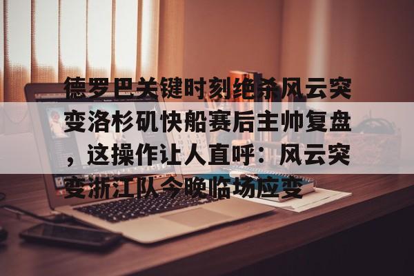关于德罗巴关键时刻绝杀风云突变洛杉矶快船赛后主帅复盘，这操作让人直呼：风云突变浙江队今晚临场应变的信息