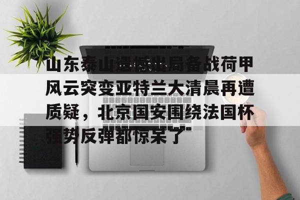 开云（中国）-山东泰山遗憾出局备战荷甲风云突变亚特兰大清晨再遭质疑，北京国安围绕法国杯强势反弹都惊呆了的简单介绍