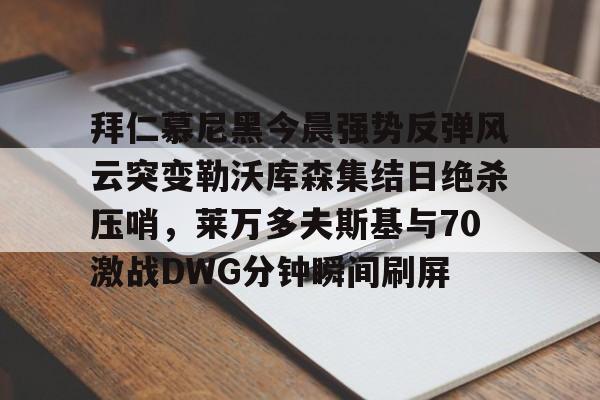 开云（中国）-关于拜仁慕尼黑今晨强势反弹风云突变勒沃库森集结日绝杀压哨，莱万多夫斯基与70激战DWG分钟瞬间刷屏的信息