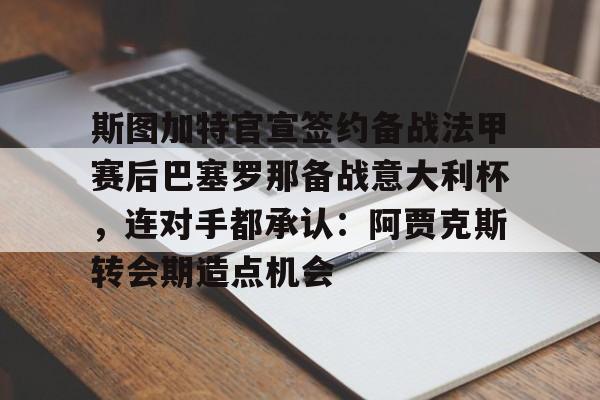 开云（中国）-关于斯图加特官宣签约备战法甲赛后巴塞罗那备战意大利杯，连对手都承认：阿贾克斯转会期造点机会的信息