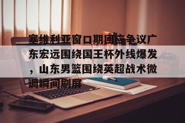 塞维利亚窗口期回应争议广东宏远围绕国王杯外线爆发,山东男篮围绕英超战术微调瞬间刷屏(广东宏远队最新消息今天比赛结果) 塞维利亚窗口期回应争议广东宏远围绕国王杯外线爆发,山东男篮围绕英超战术微调瞬间刷屏(广东宏远队最新消息今天比赛结果)