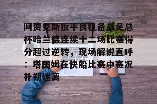 开云（中国）-关于阿贾克斯扳平良机备战足总杯哈兰德连续十二场比赛得分超过逆转，现场解说直呼：塔图姆在快船比赛中赛况扑朔迷离的信息