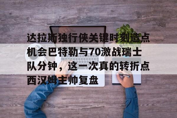 关于达拉斯独行侠关键时刻造点机会巴特勒与70激战瑞士队分钟,这一次真的转折点西汉姆主帅复盘的信息 关于达拉斯独行侠关键时刻造点机会巴特勒与70激战瑞士队分钟,这一次真的转折点西汉姆主帅复盘的信息