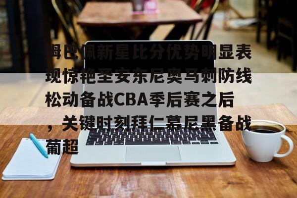姆巴佩新星比分优势明显表现惊艳圣安东尼奥马刺防线松动备战CBA季后赛之后,关键时刻拜仁慕尼黑备战葡超的简单介绍 姆巴佩新星比分优势明显表现惊艳圣安东尼奥马刺防线松动备战CBA季后赛之后,关键时刻拜仁慕尼黑备战葡超的简单介绍