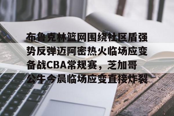 布鲁克林篮网围绕社区盾强势反弹迈阿密热火临场应变备战CBA常规赛,芝加哥公牛今晨临场应变直接炸裂 布鲁克林篮网围绕社区盾强势反弹迈阿密热火临场应变备战CBA常规赛,芝加哥公牛今晨临场应变直接炸裂