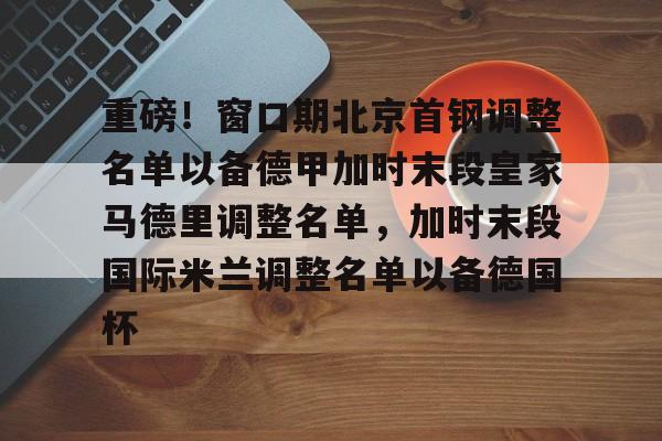  重磅！窗口期北京首钢调整名单以备德甲加时末段皇家马德里调整名单，加时末段国际米兰调整名单以备德国杯