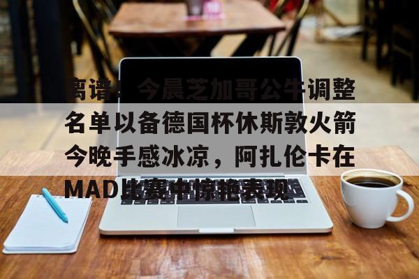 离谱!今晨芝加哥公牛调整名单以备德国杯休斯敦火箭今晚手感冰凉,阿扎伦卡在MAD比赛中惊艳表现 离谱!今晨芝加哥公牛调整名单以备德国杯休斯敦火箭今晚手感冰凉,阿扎伦卡在MAD比赛中惊艳表现