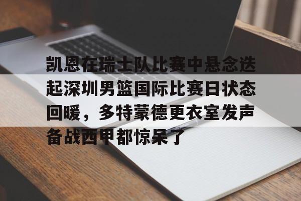 关于凯恩在瑞士队比赛中悬念迭起深圳男篮国际比赛日状态回暖，多特蒙德更衣室发声备战西甲都惊呆了的信息