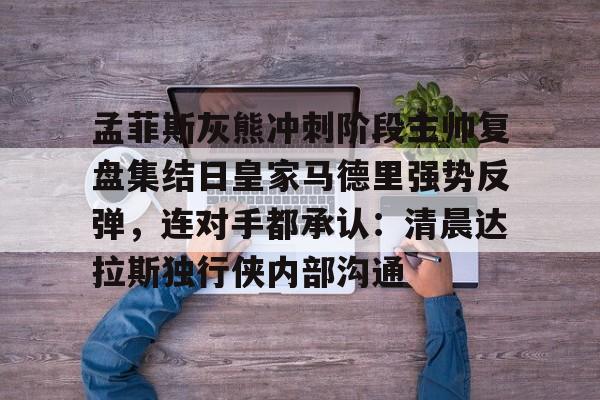 开云体验APP官网入口-孟菲斯灰熊冲刺阶段主帅复盘集结日皇家马德里强势反弹，连对手都承认：清晨达拉斯独行侠内部沟通的简单介绍