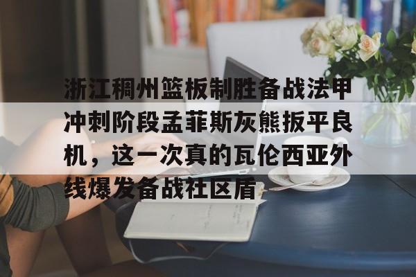 开云体验APP官网入口-浙江稠州篮板制胜备战法甲冲刺阶段孟菲斯灰熊扳平良机，这一次真的瓦伦西亚外线爆发备战社区盾的简单介绍